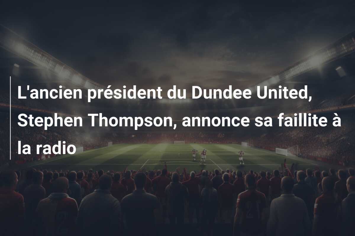 L'ancien président du Dundee United, Stephen Thompson, annonce sa faillite à la radio