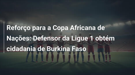 Reforço para a Copa Africana de Nações: Defensor da Ligue 1 obtém cidadania de Burkina Faso