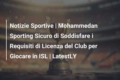 Notizie Sportive | Mohammedan Sporting Sicuro di Soddisfare i Requisiti di Licenza del Club per Giocare in ISL | LatestLY