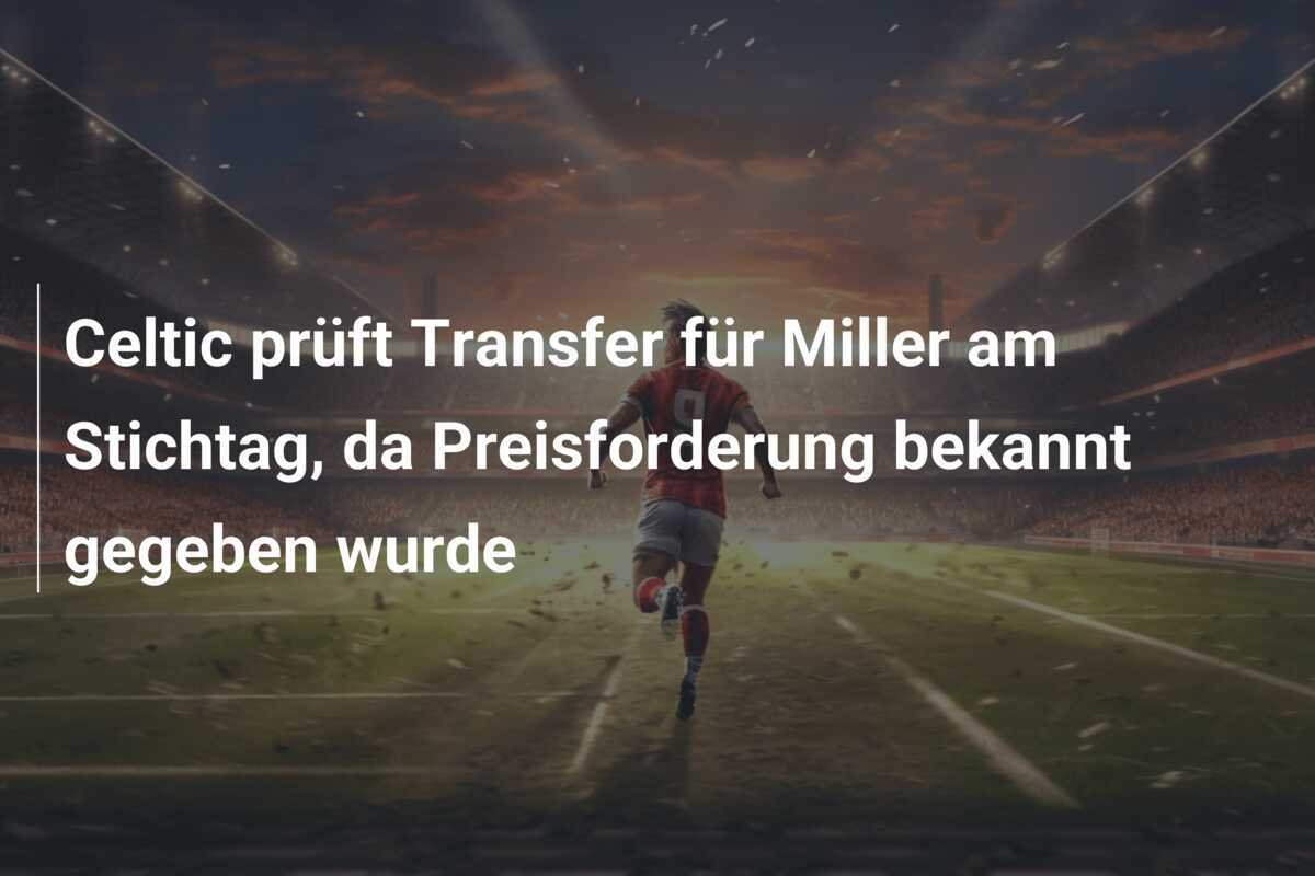 Celtic prüft Transfer für Miller am Stichtag, da Preisforderung bekannt gegeben wurde