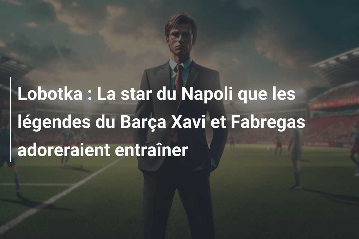 Lobotka : La star du Napoli que les légendes du Barça Xavi et Fabregas adoreraient entraîner