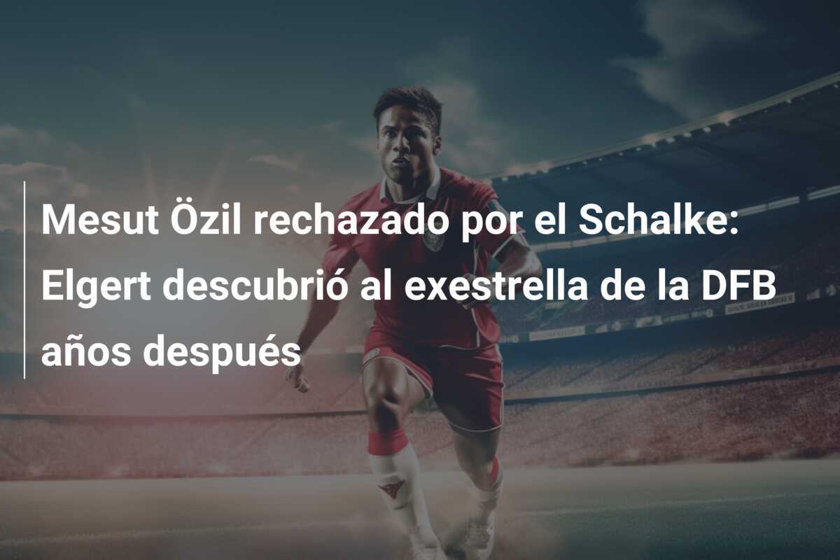 Mesut Özil rechazado por el Schalke: Elgert descubrió al exestrella de la DFB años después