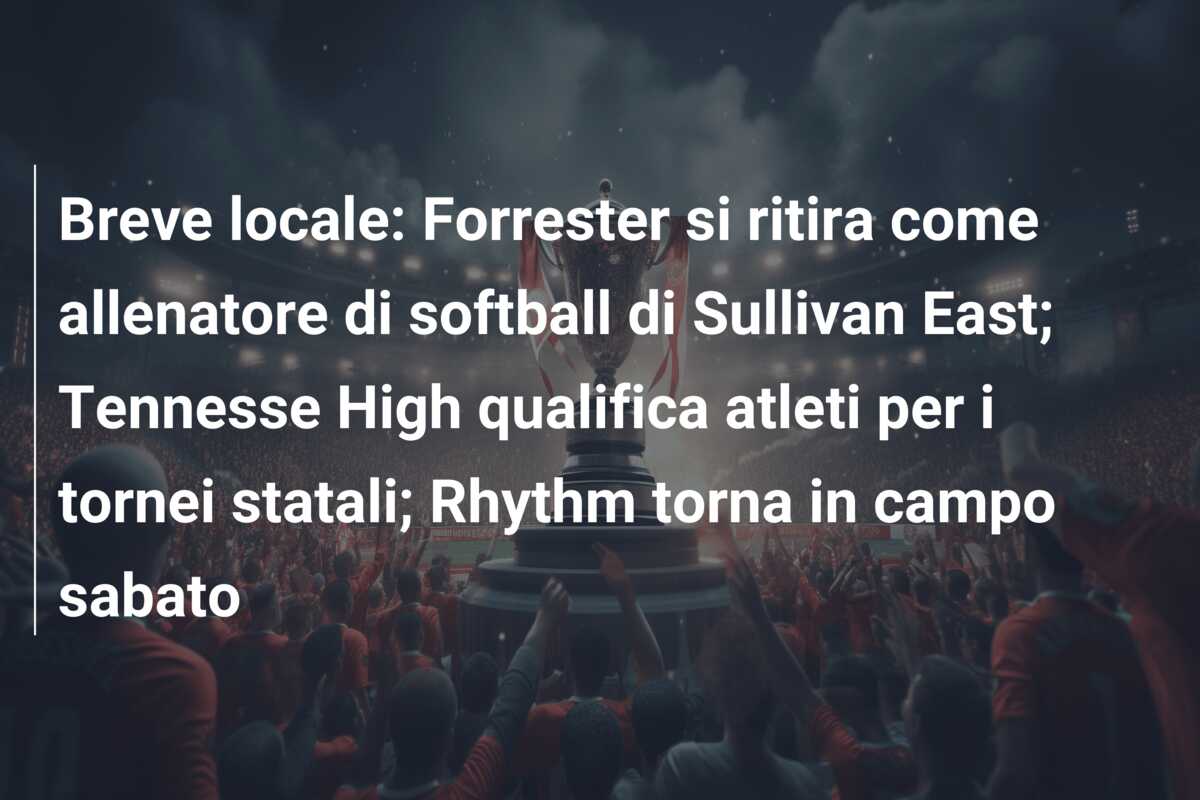 Breve locale: Forrester si ritira come allenatore di softball di Sullivan East; Tennesse High qualifica atleti per i tornei statali; Rhythm torna in campo sabato