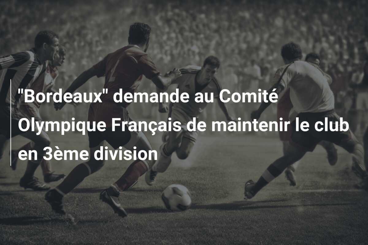 “Bordeaux” demande au Comité Olympique Français de maintenir le club en 3ème division