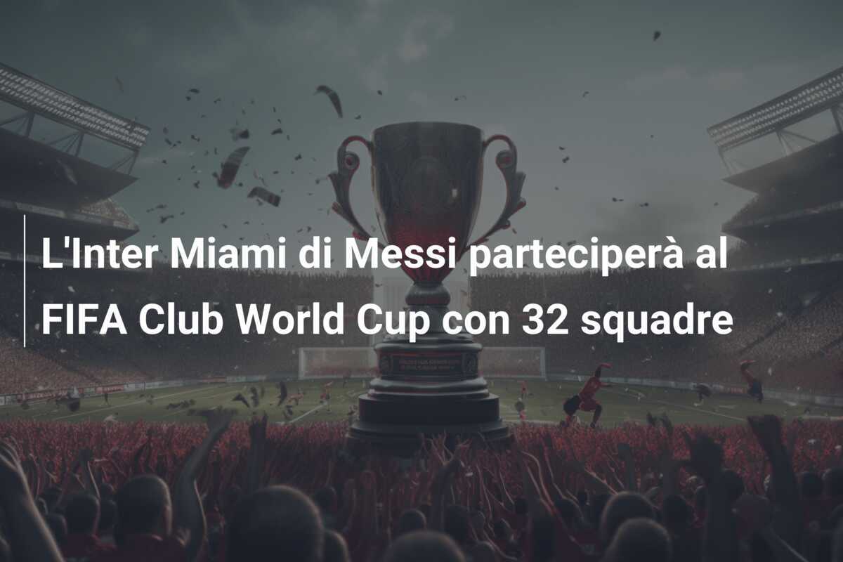 L'Inter Miami di Messi parteciperà al FIFA Club World Cup con 32 squadre