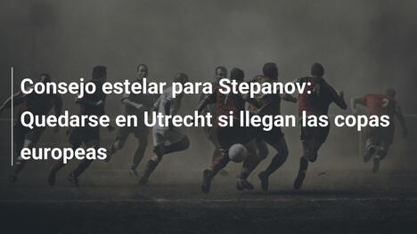 Consejo estelar para Stepanov: Quedarse en Utrecht si llegan las copas europeas