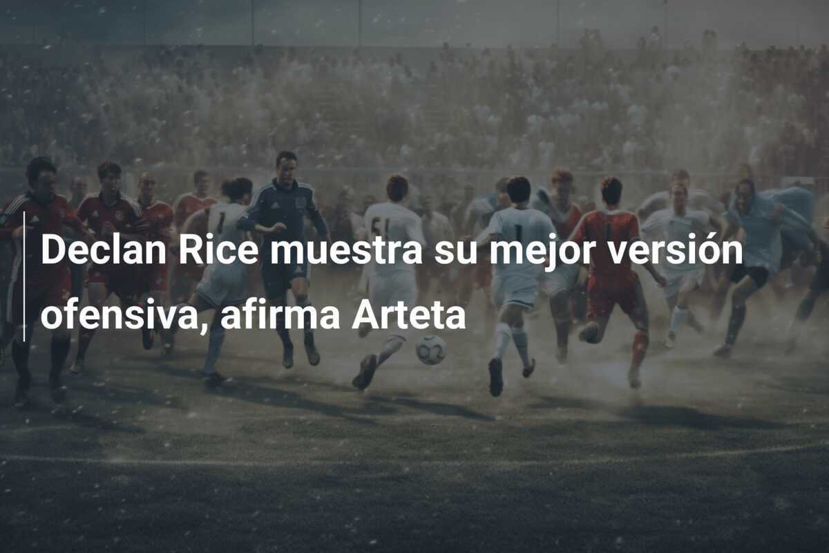 Declan Rice muestra su mejor versión ofensiva, afirma Arteta