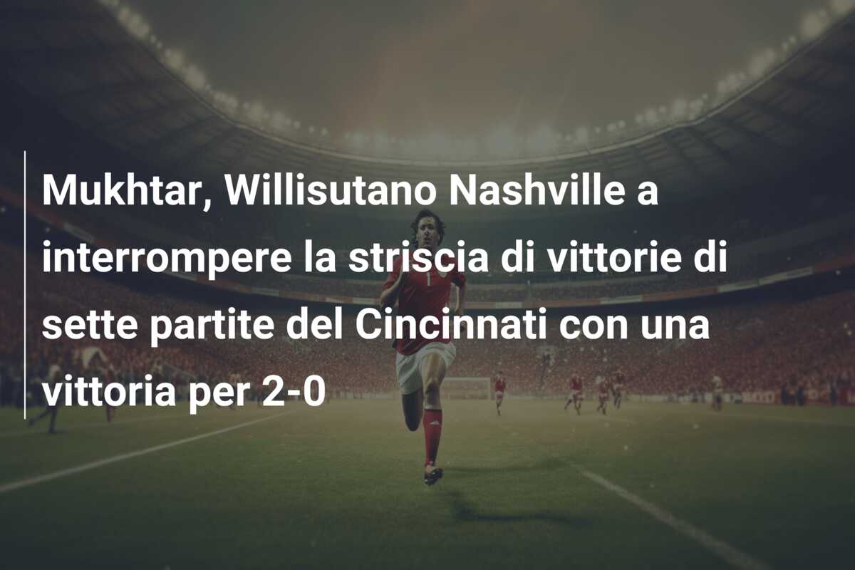 Mukhtar, Willisutano Nashville a interrompere la striscia di vittorie di sette partite del Cincinnati con una vittoria per 2-0