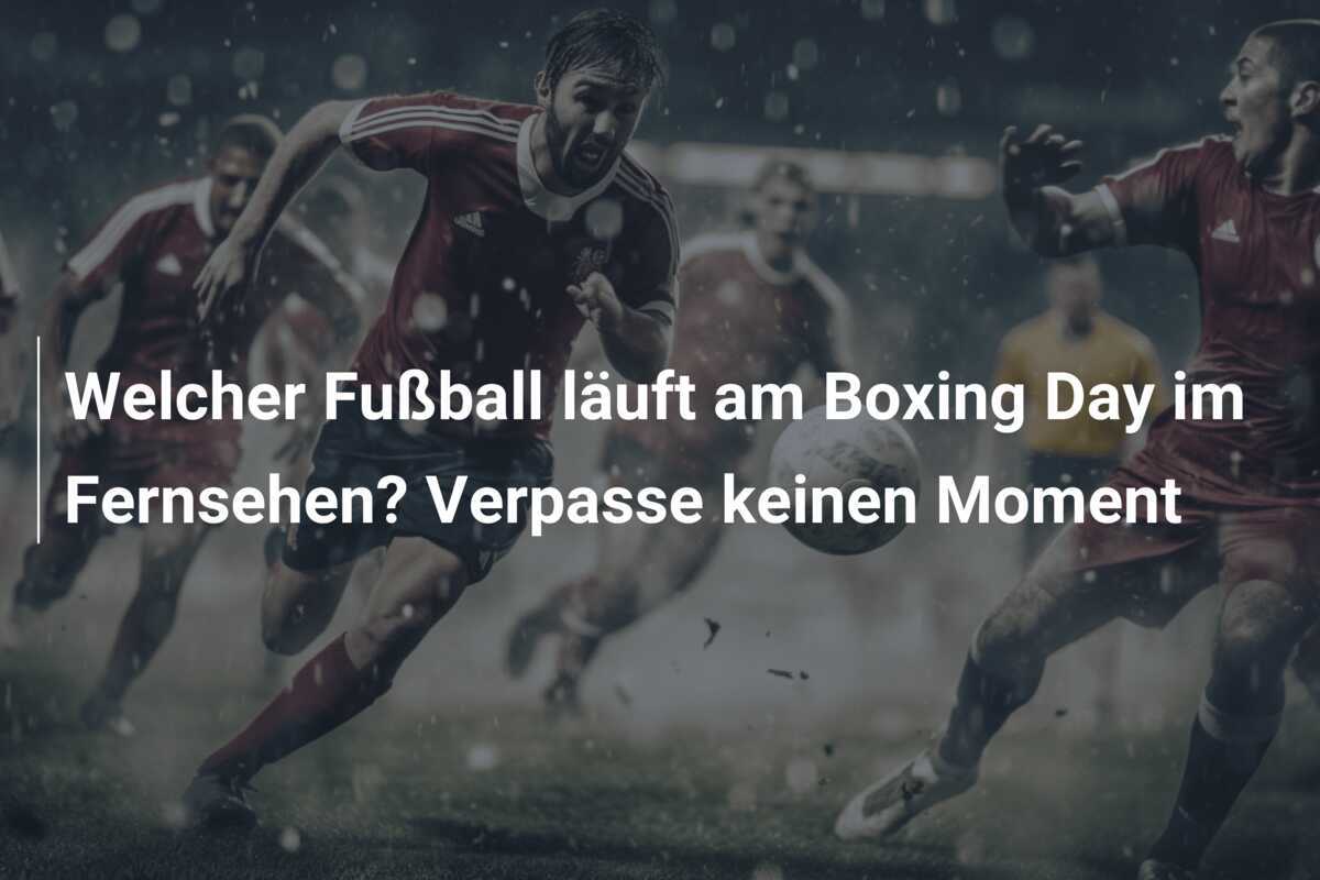 Welcher Fußball läuft am Boxing Day im Fernsehen? Verpasse keinen Moment
