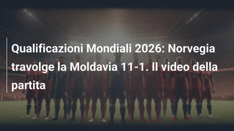 Qualificazioni Mondiali 2026: Norvegia travolge la Moldavia 11-1. Il video della partita