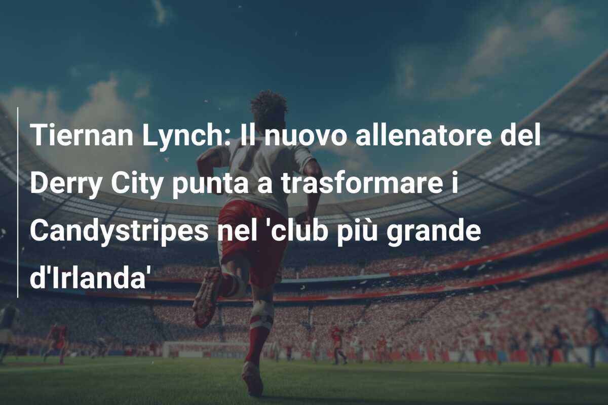 Tiernan Lynch: Il nuovo allenatore del Derry City punta a trasformare i Candystripes nel 'club più grande d'Irlanda'