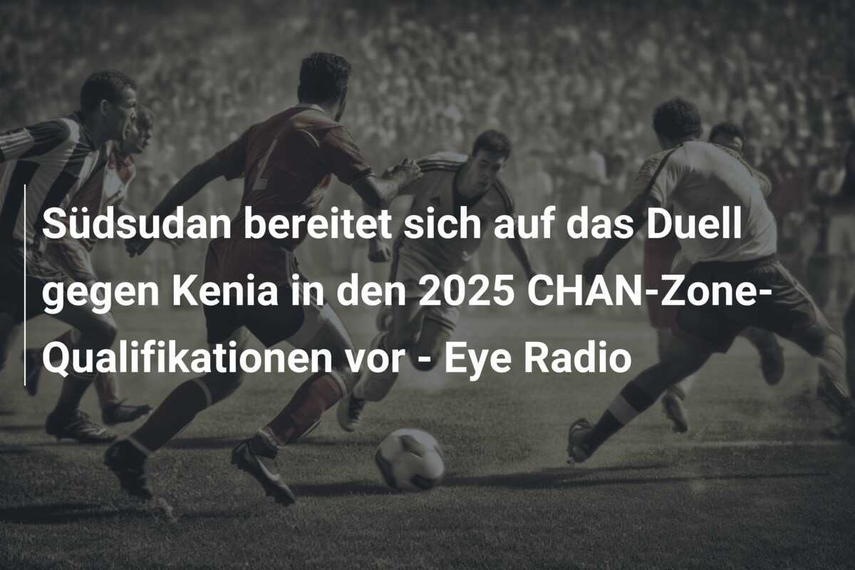 Südsudan bereitet sich auf das Duell gegen Kenia in den 2025 CHAN-Zone-Qualifikationen vor - Eye Radio