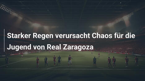 Starker Regen verursacht Chaos für die Jugend von Real Zaragoza