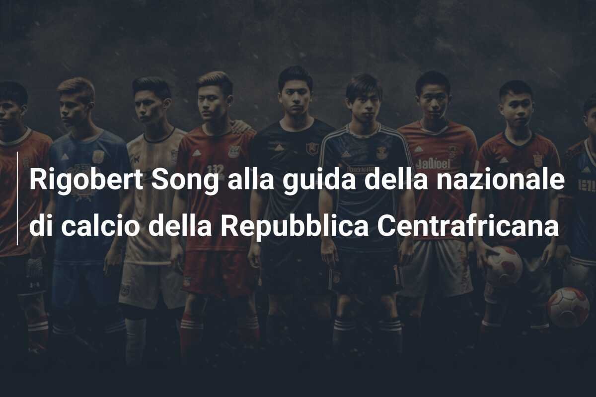 Rigobert Song alla guida della nazionale di calcio della Repubblica Centrafricana
