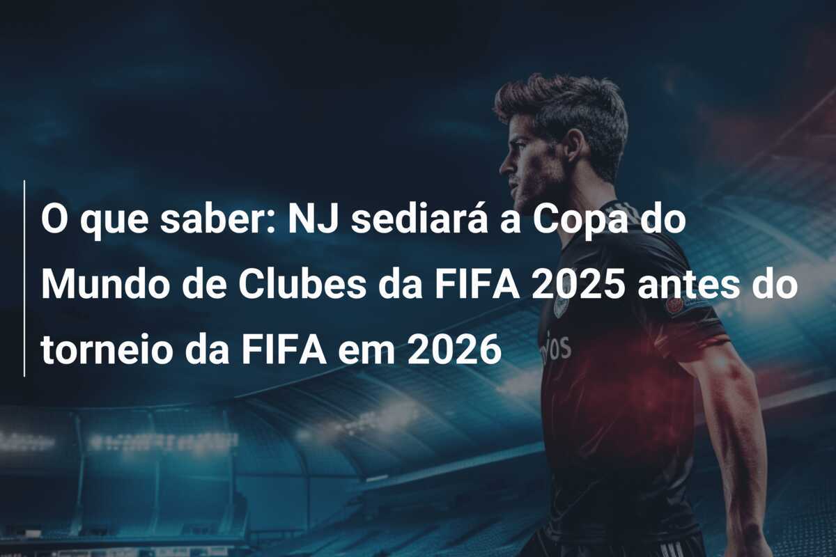 O que saber: NJ sediará a Copa do Mundo de Clubes da FIFA 2025 antes do torneio da FIFA em 2026
