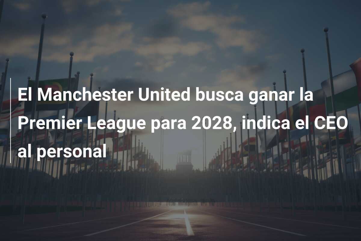 El Manchester United busca ganar la Premier League para 2028, indica el CEO al personal