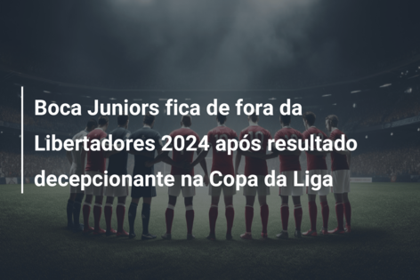 Boca Juniors fica de fora da Libertadores 2024 após resultado decepcionante na Copa da Liga