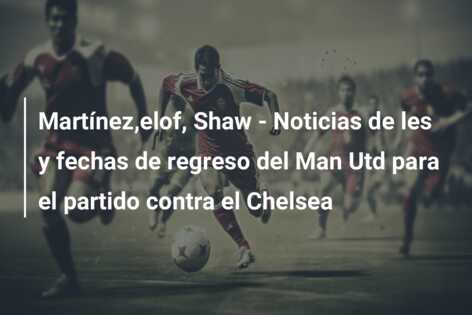 Martínez,elof, Shaw – Noticias de les y fechas de regreso del Man Utd para el partido contra el Chelsea