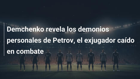 Demchenko revela los demonios personales de Petrov, el exjugador caído en combate