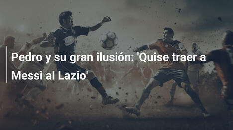 Pedro y su gran ilusión: 'Quise traer a Messi al Lazio'