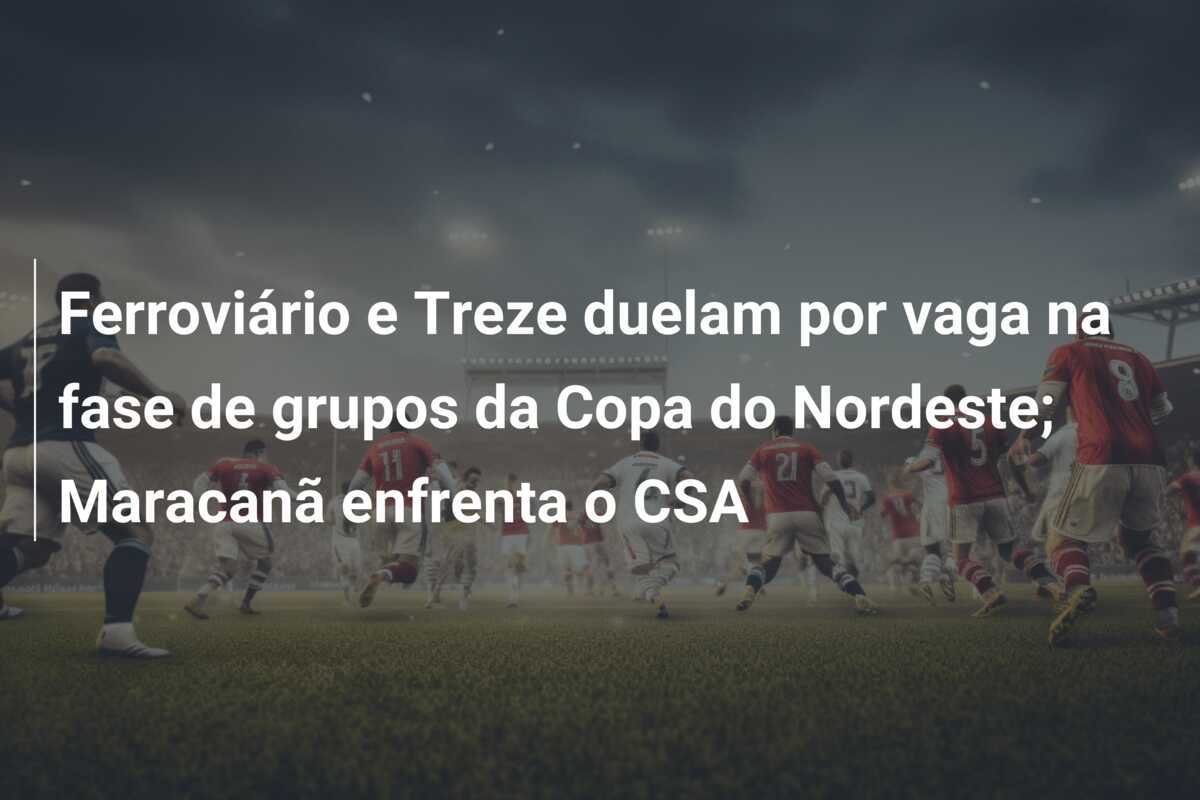 Ferroviário e Treze duelam por vaga na fase de grupos da Copa do Nordeste; Maracanã enfrenta o CSA