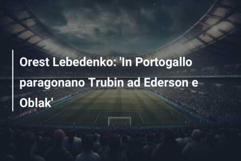 Orest Lebedenko: ‘In Portogallo paragonano Trubin ad Ederson e Oblak’
