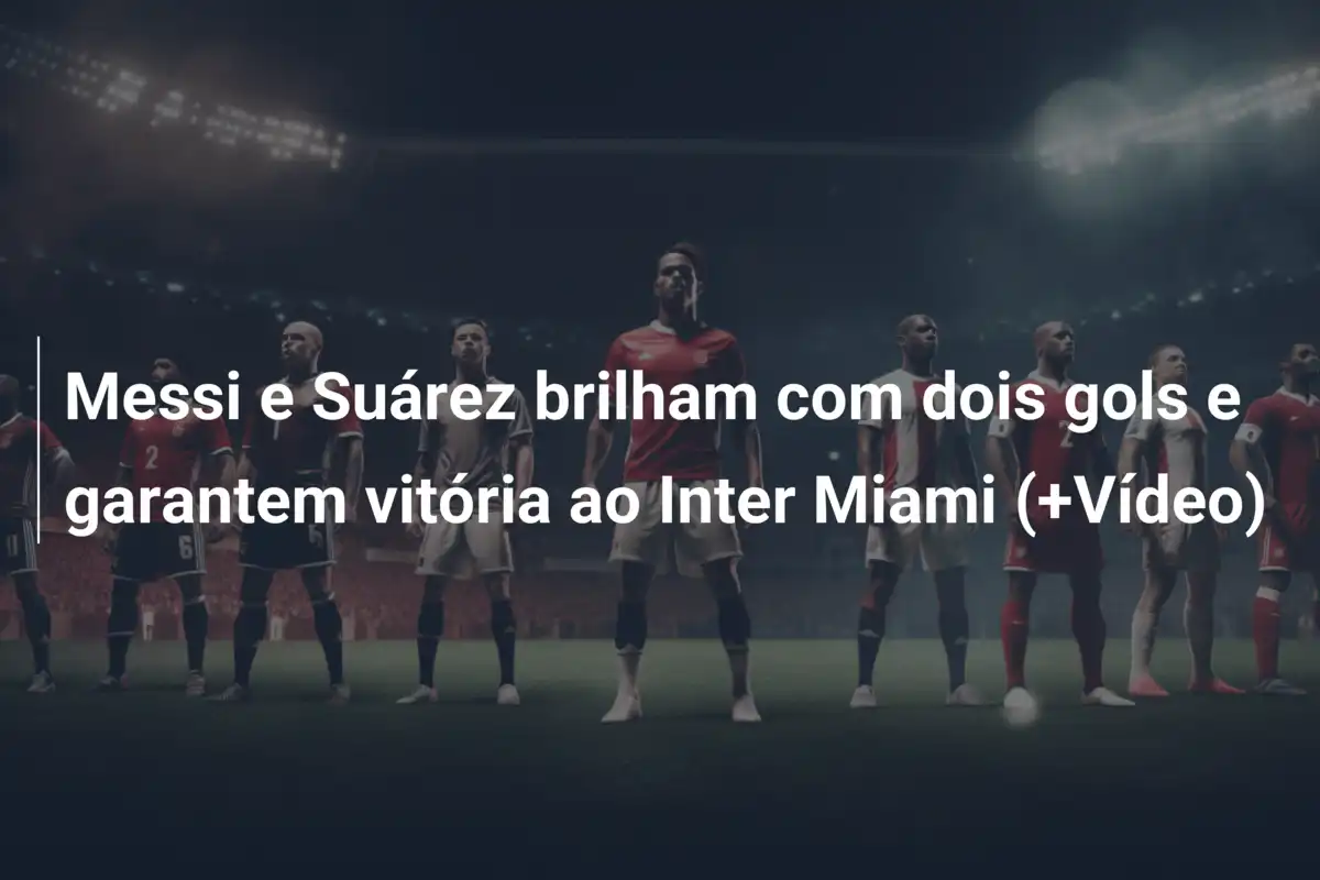 Messi e Suárez brilham com dois gols e garantem vitória ao Inter Miami (+Vídeo)
