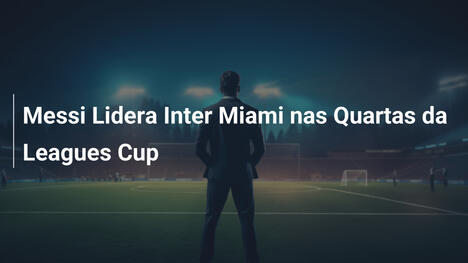 Messi Lidera Inter Miami nas Quartas da Leagues Cup