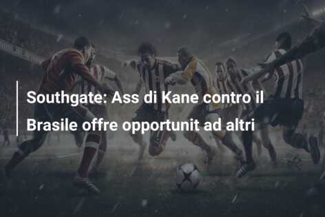 Southgate: Ass di Kane contro il Brasile offre opportunit ad altri