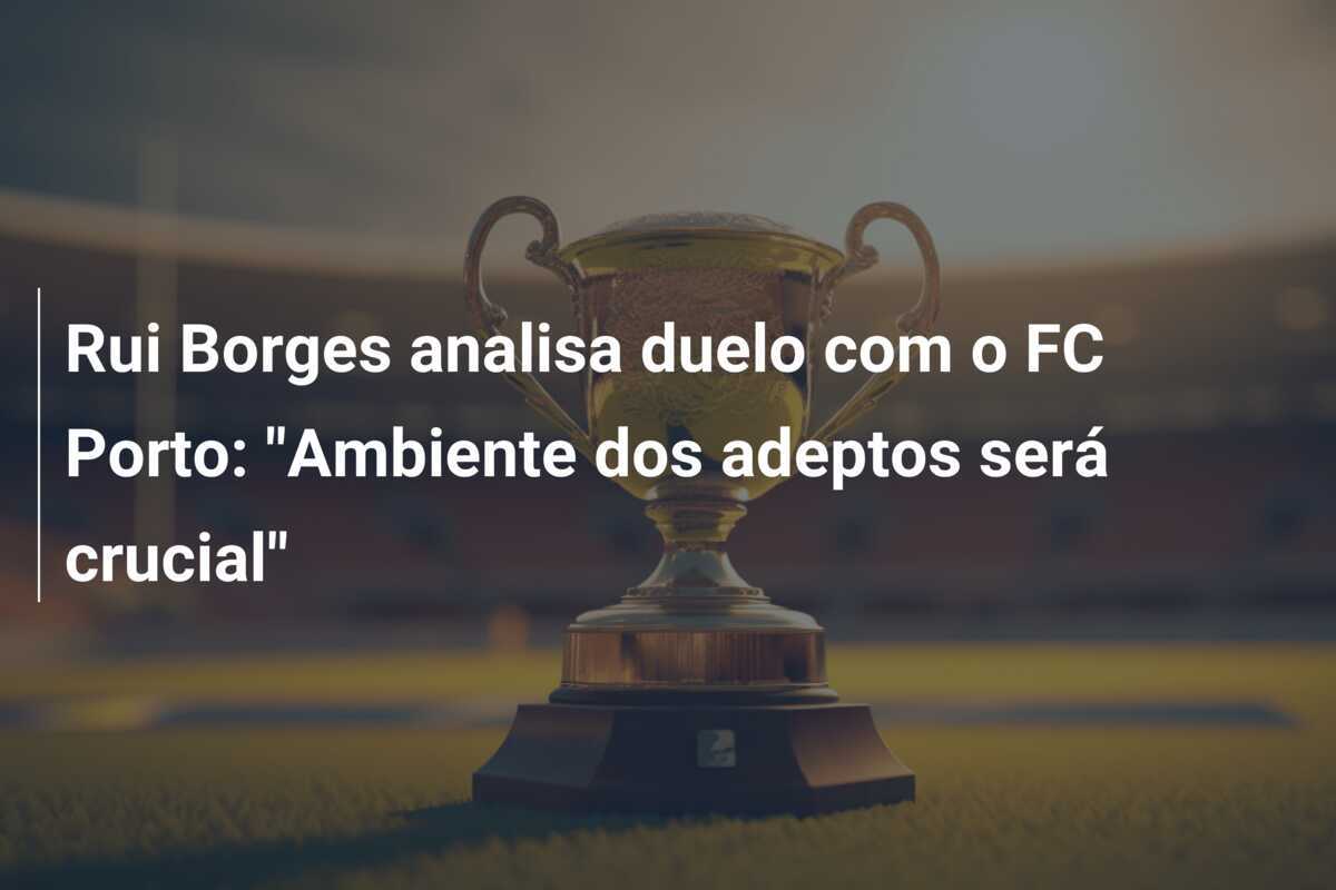 Rui Borges analisa duelo com o FC Porto: "Ambiente dos adeptos será crucial"