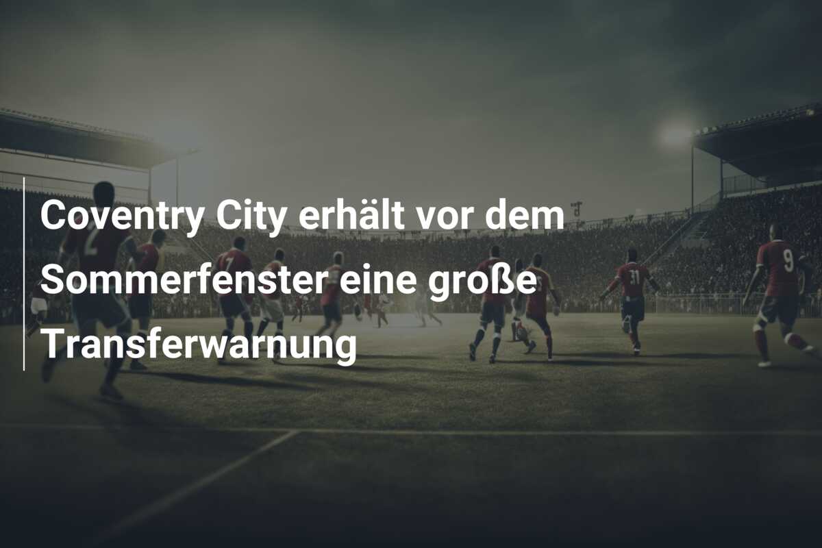 Coventry City erhält vor dem Sommerfenster eine große Transferwarnung