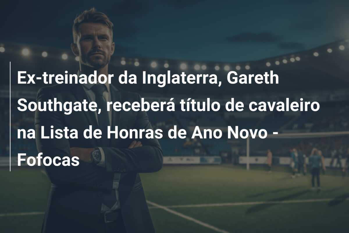 Ex-treinador da Inglaterra, Gareth Southgate, receberá título de cavaleiro na Lista de Honras de Ano Novo - Fofocas