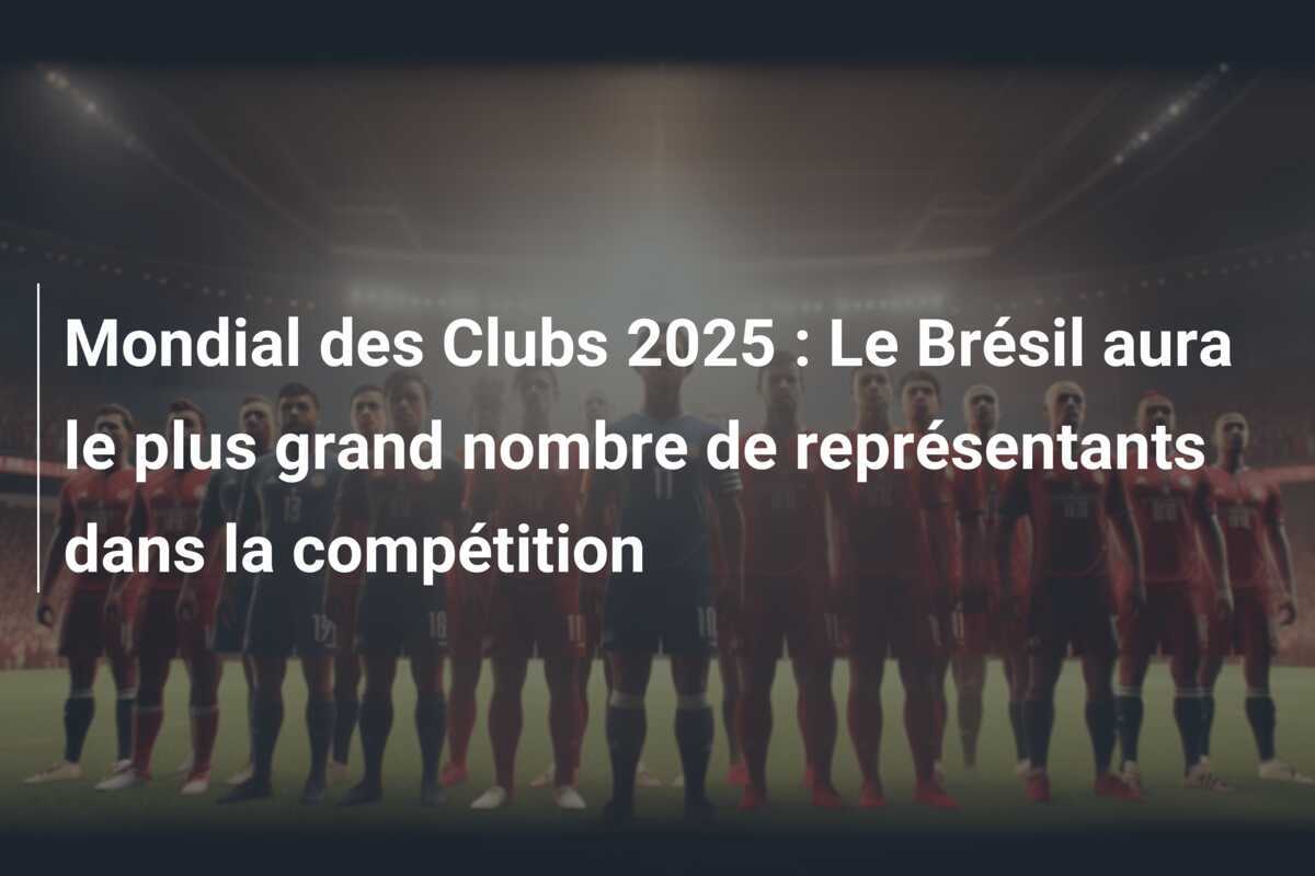 Mondial des Clubs 2025 : Le Brésil aura le plus grand nombre de représentants dans la compétition