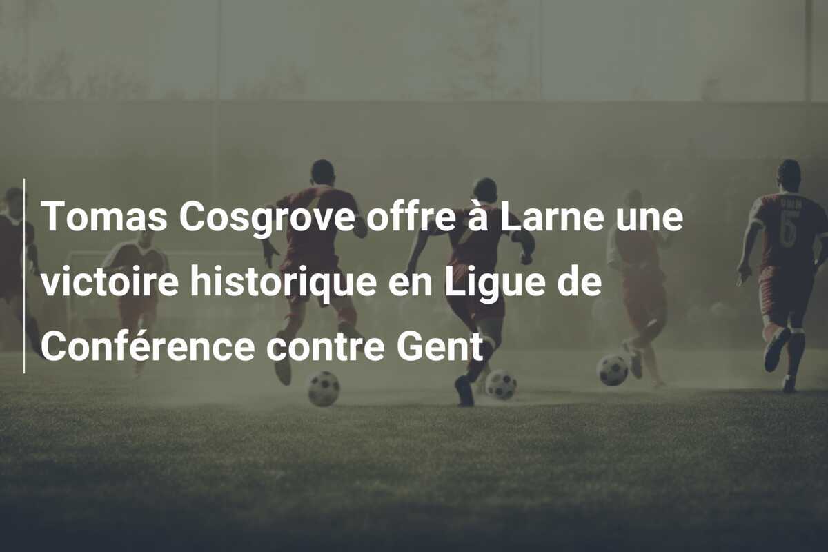 Tomas Cosgrove offre à Larne une victoire historique en Ligue de Conférence contre Gent