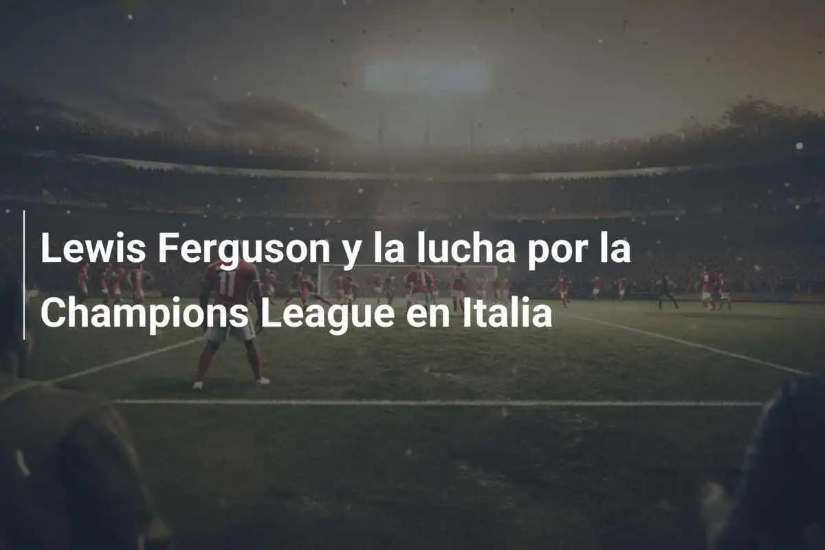Lewis Ferguson y la lucha por la Champions League en Italia