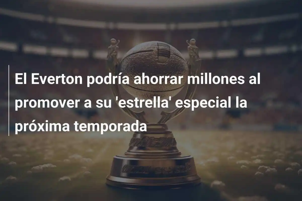 El Everton podría ahorrar millones al promover a su 'estrella' especial la próxima temporada