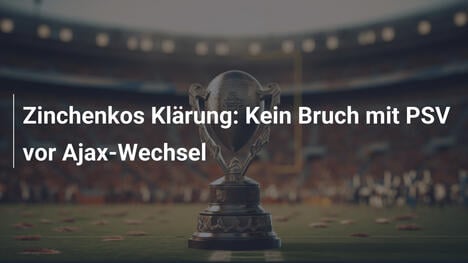 Zinchenkos Klärung: Kein Bruch mit PSV vor Ajax-Wechsel
