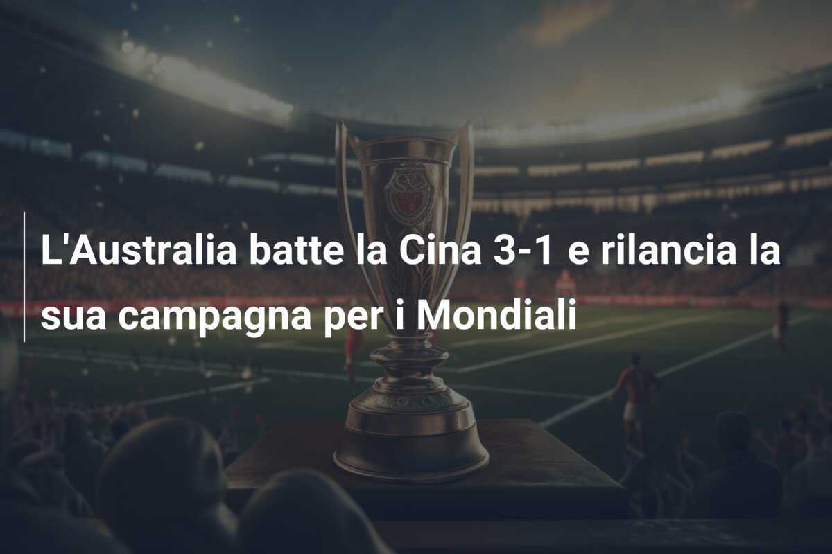 L'Australia batte la Cina 3-1 e rilancia la sua campagna per i Mondiali