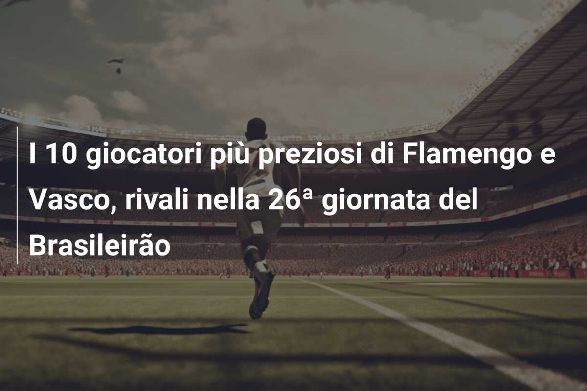 I 10 giocatori più preziosi di Flamengo e Vasco, rivali nella 26ª giornata del Brasileirão