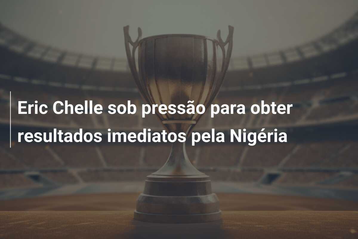 Eric Chelle sob pressão para obter resultados imediatos pela Nigéria