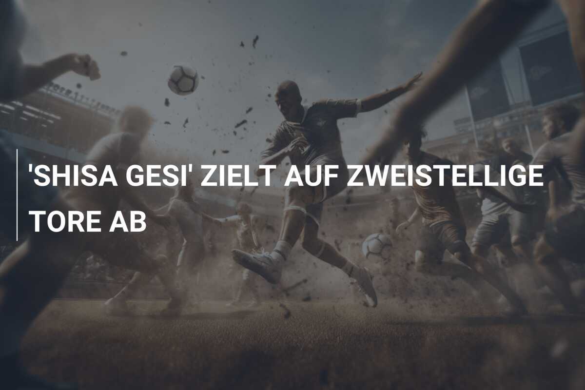 'SHISA GESI' ZIELT AUF ZWEISTELLIGE TORE AB