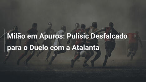 Milão em Apuros: Pulisic Desfalcado para o Duelo com a Atalanta