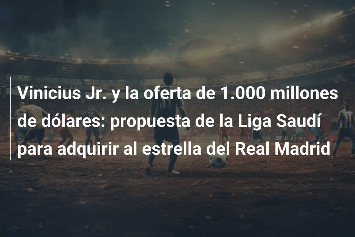 Vinicius Jr. y la oferta de 1.000 millones de dólares: propuesta de la Liga Saudí para adquirir al estrella del Real Madrid