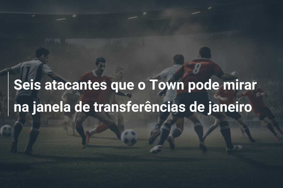 Seis atacantes que o Town pode mirar na janela de transferências de janeiro