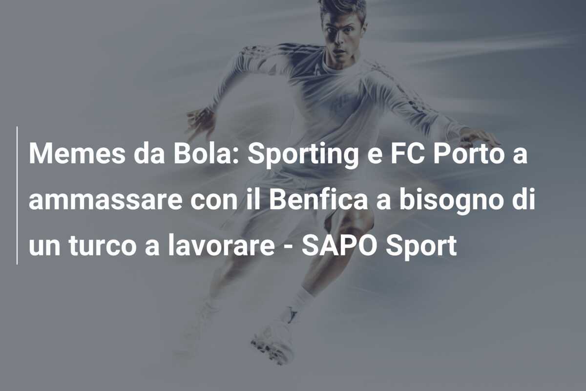 Memes da Bola: Sporting e FC Porto a ammassare con il Benfica a bisogno di un turco a lavorare – SAPO Sport