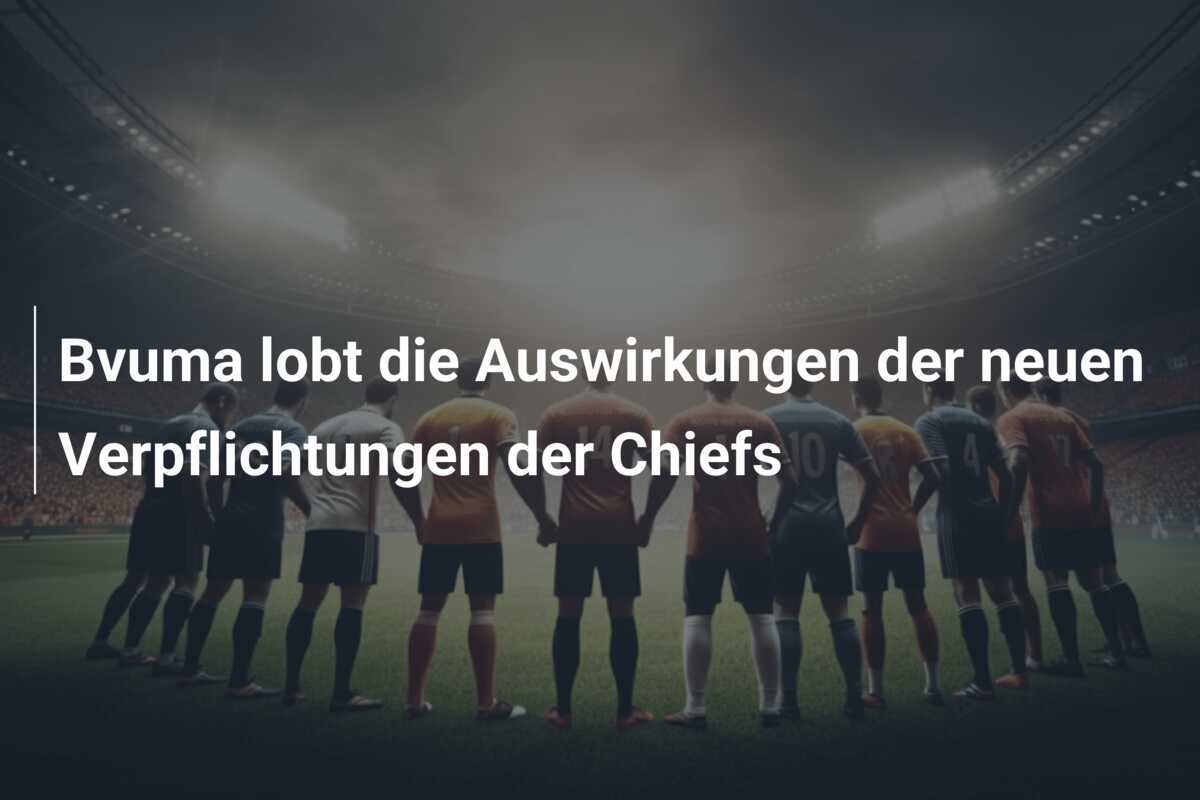 Bvuma lobt die Auswirkungen der neuen Verpflichtungen der Chiefs