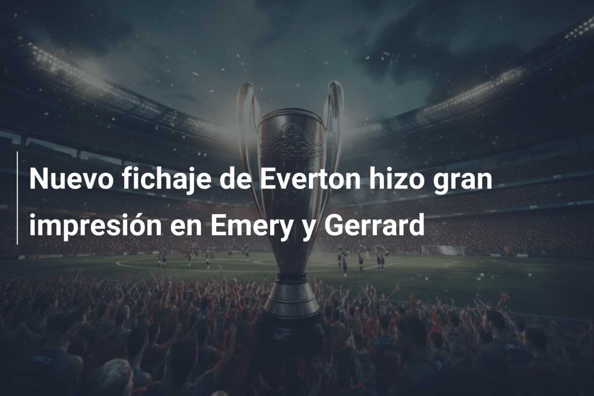 Nuevo fichaje de Everton hizo gran impresión en Emery y Gerrard