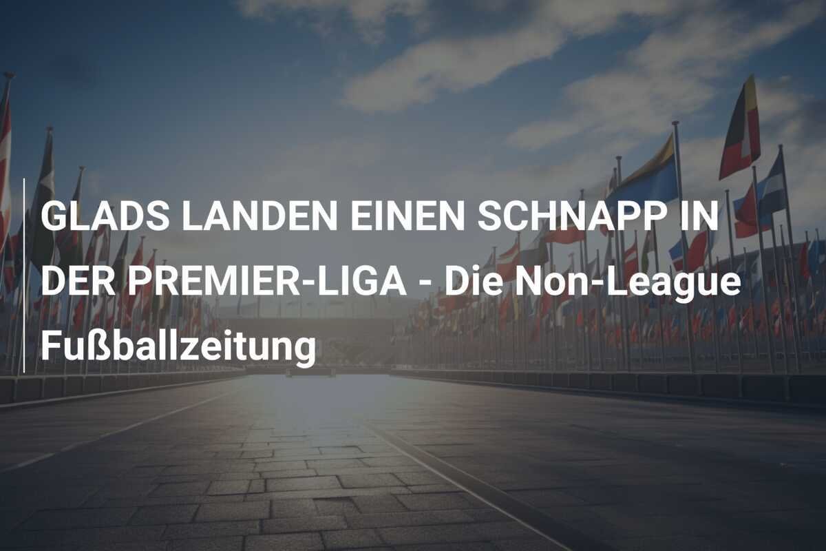 GLADS LANDEN EINEN SCHNAPP IN DER PREMIER-LIGA - Die Non-League Fußballzeitung
