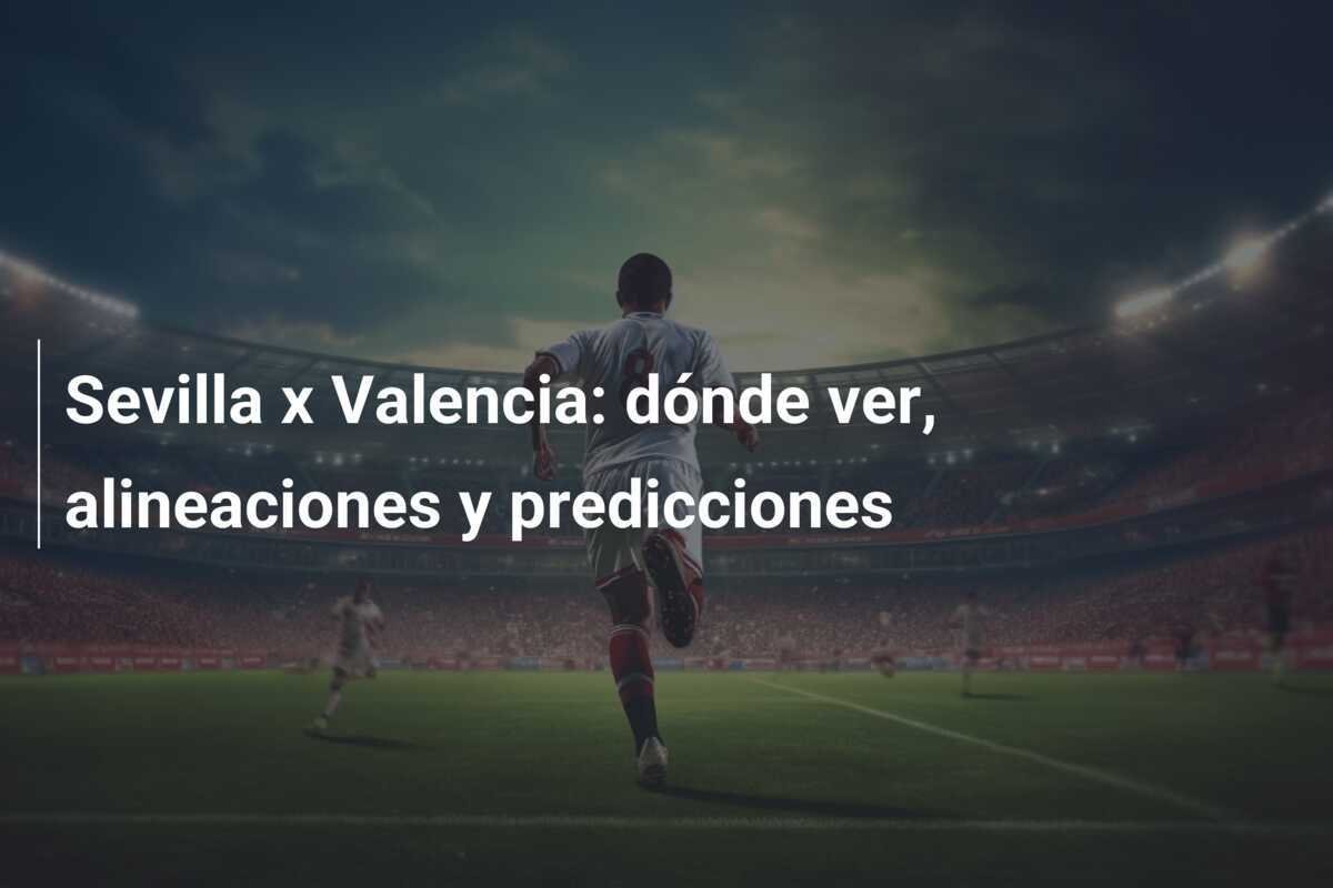 Sevilla x Valencia: dónde ver, alineaciones y predicciones
