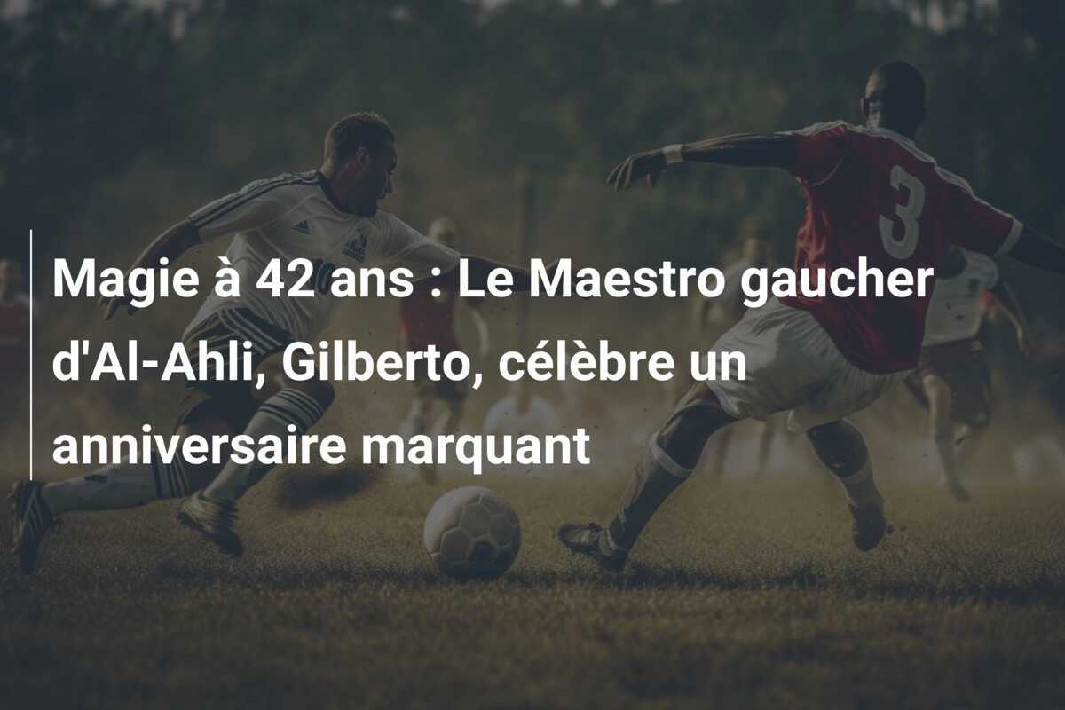 Magie à 42 ans : Le Maestro gaucher d'Al-Ahli, Gilberto, célèbre un anniversaire marquant